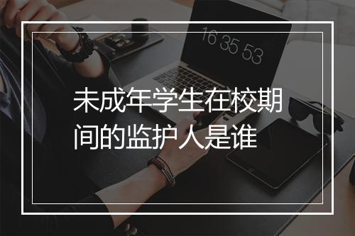 未成年学生在校期间的监护人是谁