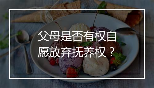 父母是否有权自愿放弃抚养权？