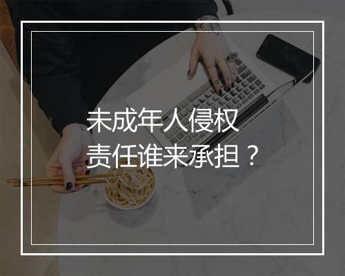 未成年人侵权 责任谁来承担？