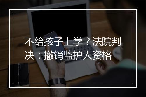 不给孩子上学？法院判决：撤销监护人资格