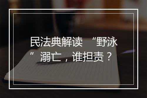 民法典解读 “野泳”溺亡，谁担责？