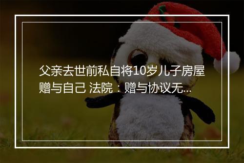 父亲去世前私自将10岁儿子房屋赠与自己 法院：赠与协议无效