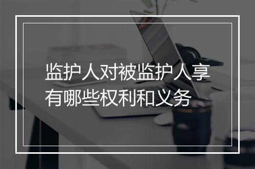 监护人对被监护人享有哪些权利和义务