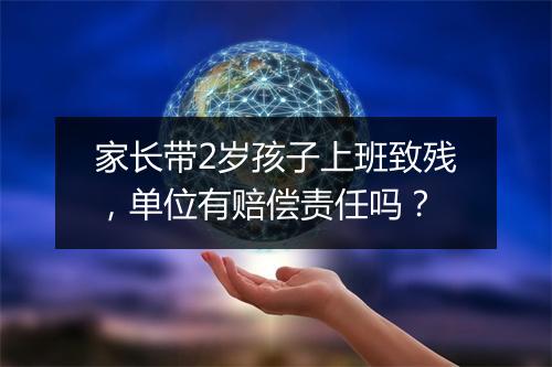 家长带2岁孩子上班致残，单位有赔偿责任吗？