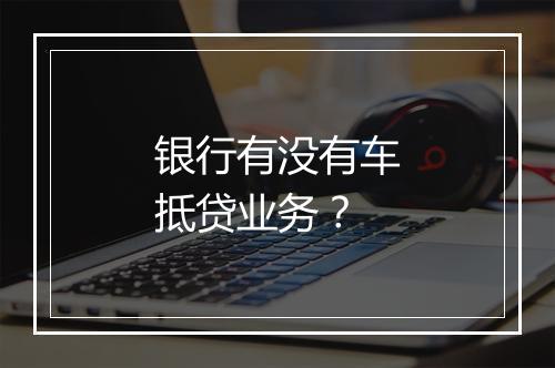 银行有没有车抵贷业务？
