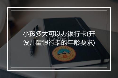 小孩多大可以办银行卡(开设儿童银行卡的年龄要求)