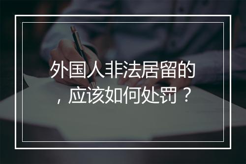 外国人非法居留的，应该如何处罚？
