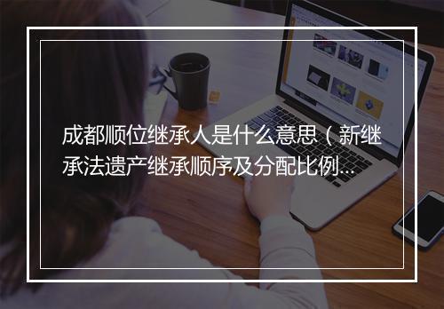 成都顺位继承人是什么意思（新继承法遗产继承顺序及分配比例）