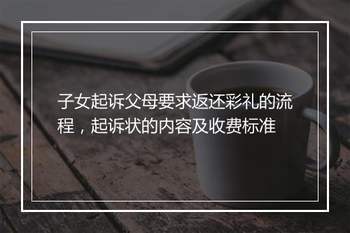 子女起诉父母要求返还彩礼的流程，起诉状的内容及收费标准