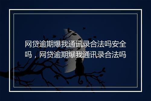 网贷逾期爆我通讯录合法吗安全吗，网贷逾期爆我通讯录合法吗