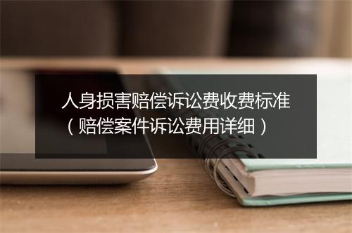 人身损害赔偿诉讼费收费标准（赔偿案件诉讼费用详细）