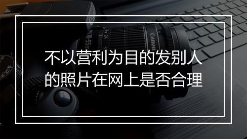不以营利为目的发别人的照片在网上是否合理