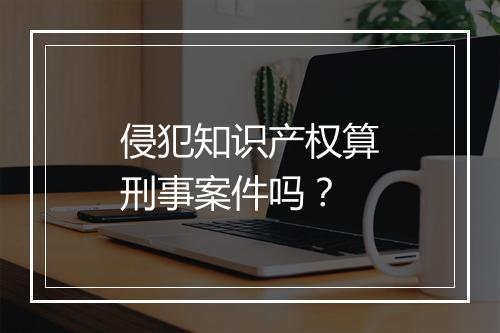 侵犯知识产权算刑事案件吗？