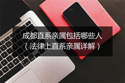 成都直系亲属包括哪些人（法律上直系亲属详解）