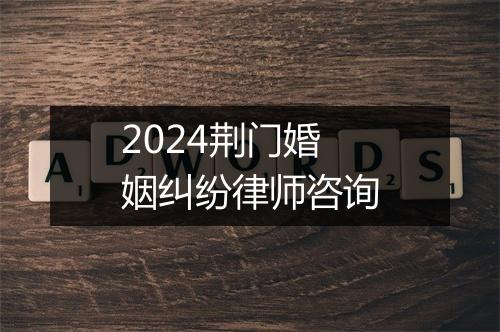 2024荆门婚姻纠纷律师咨询