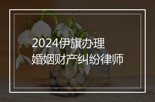 2024伊旗办理婚姻财产纠纷律师