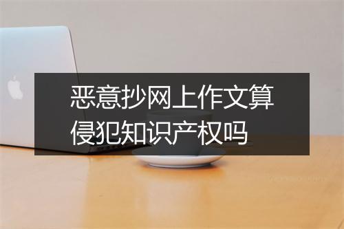 恶意抄网上作文算侵犯知识产权吗