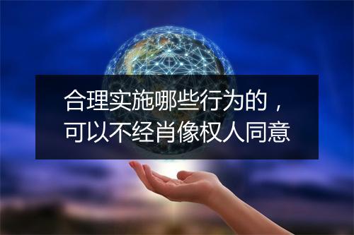 合理实施哪些行为的，可以不经肖像权人同意