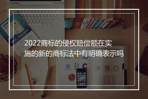 2022商标的侵权赔偿额在实施的新的商标法中有明确表示吗
