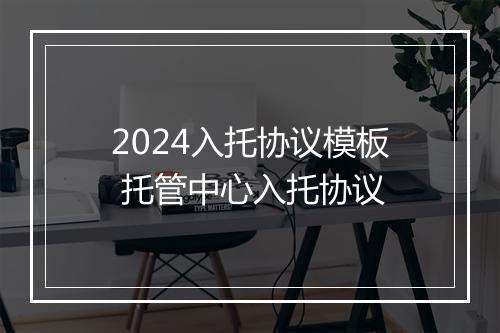 2024入托协议模板 托管中心入托协议