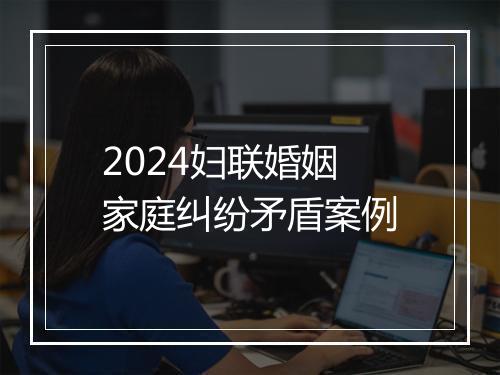 2024妇联婚姻家庭纠纷矛盾案例