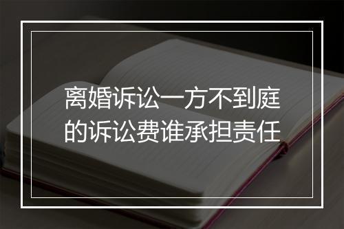 离婚诉讼一方不到庭的诉讼费谁承担责任