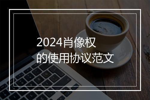 2024肖像权的使用协议范文