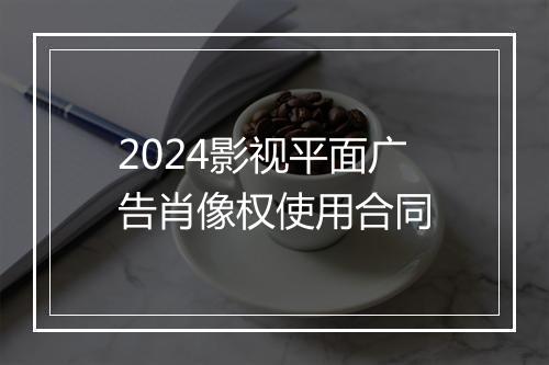 2024影视平面广告肖像权使用合同