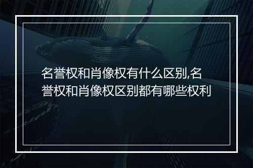 名誉权和肖像权有什么区别,名誉权和肖像权区别都有哪些权利