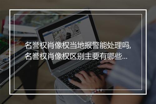 名誉权肖像权当地报警能处理吗,名誉权肖像权区别主要有哪些权利