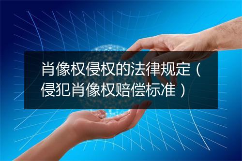 肖像权侵权的法律规定（侵犯肖像权赔偿标准）