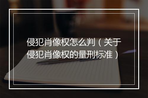 侵犯肖像权怎么判（关于侵犯肖像权的量刑标准）