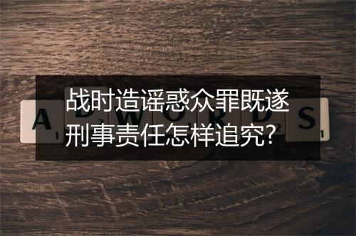 战时造谣惑众罪既遂刑事责任怎样追究?
