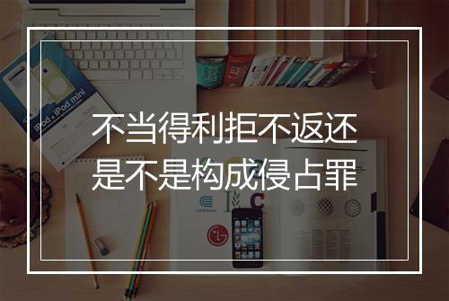 不当得利拒不返还是不是构成侵占罪