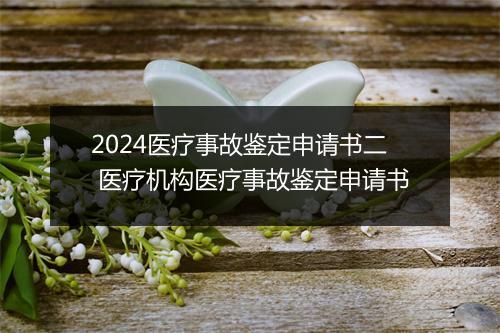 2024医疗事故鉴定申请书二 医疗机构医疗事故鉴定申请书