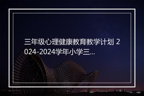 三年级心理健康教育教学计划 2024-2024学年小学三年级上册心理健康教学计划甄选合集7篇