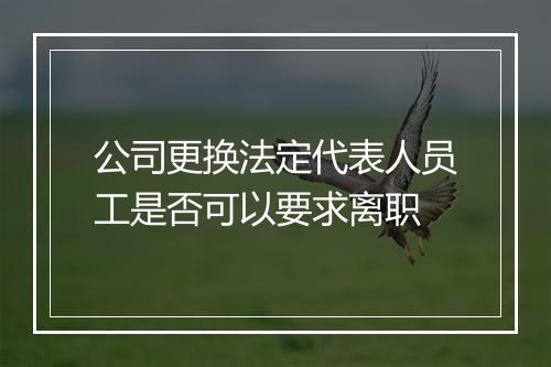 公司更换法定代表人员工是否可以要求离职