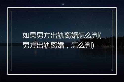 如果男方出轨离婚怎么判(男方出轨离婚，怎么判)