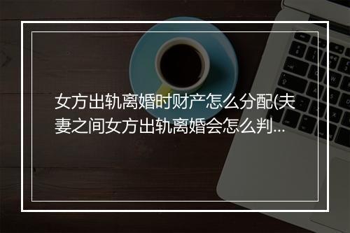 女方出轨离婚时财产怎么分配(夫妻之间女方出轨离婚会怎么判)