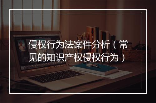 侵权行为法案件分析（常见的知识产权侵权行为）