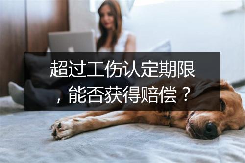 超过工伤认定期限，能否获得赔偿？