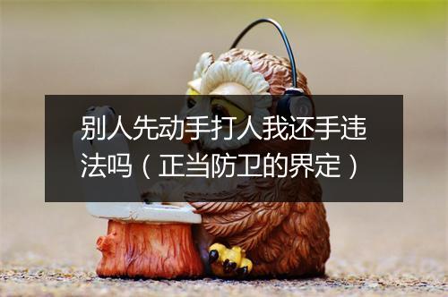 别人先动手打人我还手违法吗（正当防卫的界定）