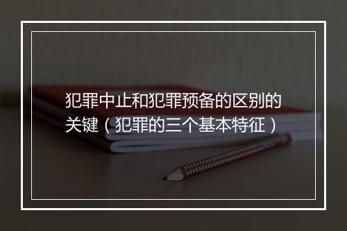 犯罪中止和犯罪预备的区别的关键（犯罪的三个基本特征）