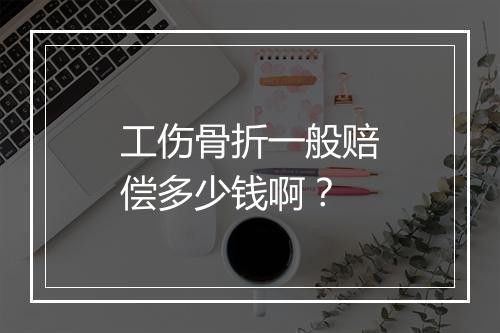 工伤骨折一般赔偿多少钱啊？