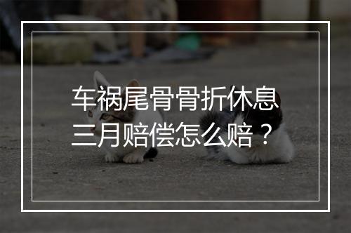 车祸尾骨骨折休息三月赔偿怎么赔？