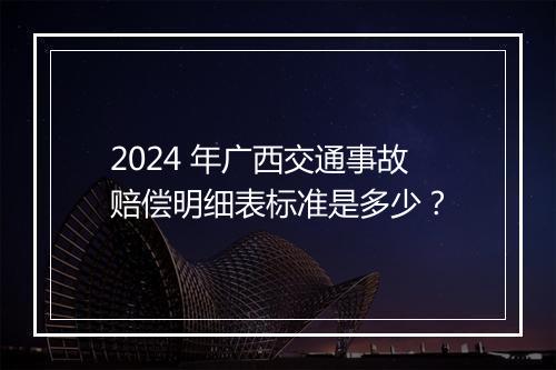 2024 年广西交通事故赔偿明细表标准是多少？
