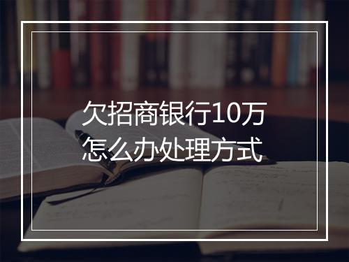 欠招商银行10万怎么办处理方式