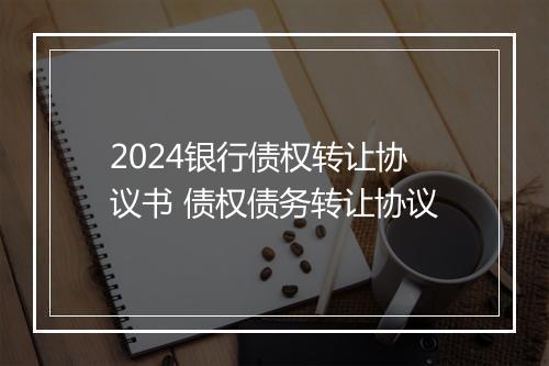2024银行债权转让协议书 债权债务转让协议