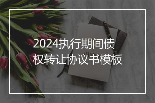 2024执行期间债权转让协议书模板