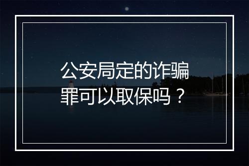 公安局定的诈骗罪可以取保吗？
